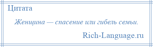 
    Женщина — спасение или гибель семьи.