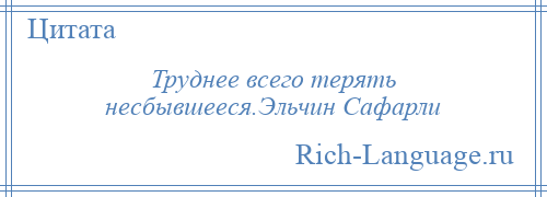 
    Труднее всего терять несбывшееся.Эльчин Сафарли