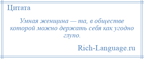 
    Умная женщина — та, в обществе которой можно держать себя как угодно глупо.