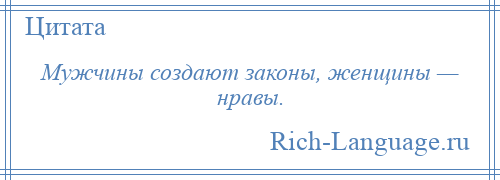 
    Мужчины создают законы, женщины — нравы.