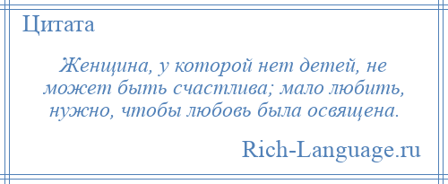 
    Женщина, у которой нет детей, не может быть счастлива; мало любить, нужно, чтобы любовь была освящена.