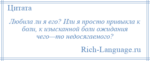 
    Любила ли я его? Или я просто привыкла к боли, к изысканной боли ожидания чего—то недосягаемого?