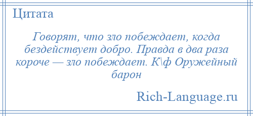 
    Говорят, что зло побеждает, когда бездействует добро. Правда в два раза короче — зло побеждает. К\ф Оружейный барон