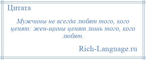 
    Мужчины не всегда любят того, кого ценят: жен­щины ценят лишь того, кого любят.