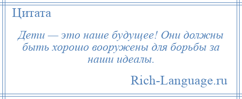 
    Дети — это наше будущее! Они должны быть хорошо вооружены для борьбы за наши идеалы.