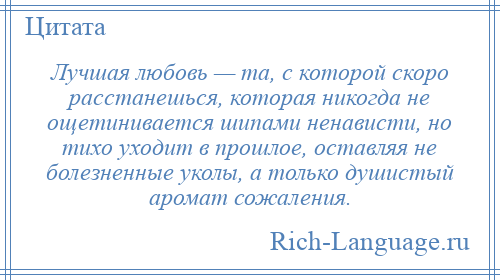 
    Лучшая любовь — та, с которой скоро расстанешься, которая никогда не ощетинивается шипами ненависти, но тихо уходит в прошлое, оставляя не болезненные уколы, а только душистый аромат сожаления.