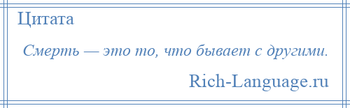 
    Смерть — это то, что бывает с другими.