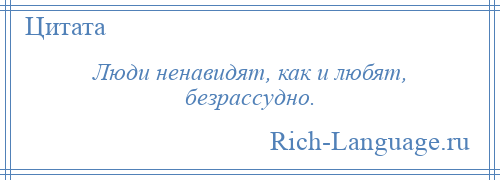 
    Люди ненавидят, как и любят, безрассудно.