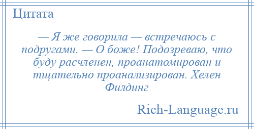 
    — Я же говорила — встречаюсь с подругами. — О боже! Подозреваю, что буду расчленен, проанатомирован и тщательно проанализирован. Хелен Филдинг