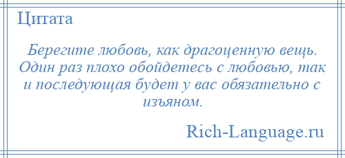 
    Берегите любовь, как драгоценную вещь. Один раз плохо обойдетесь с любовью, так и последующая будет у вас обязательно с изъяном.