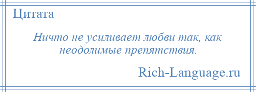 
    Ничто не усиливает любви так, как неодолимые препятствия.