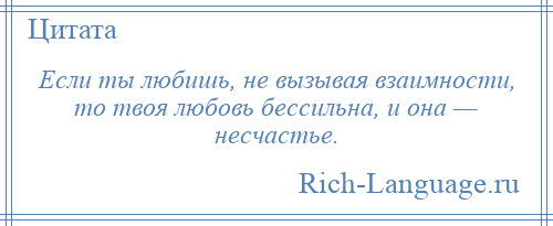 
    Если ты любишь, не вызывая взаимности, то твоя любовь бессильна, и она — несчастье.