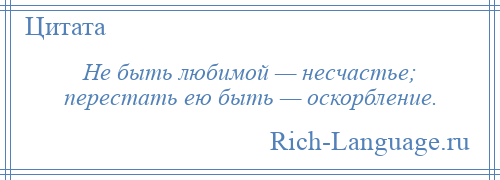 
    Не быть любимой — несчастье; перестать ею быть — оскорбление.