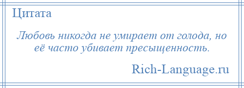 
    Любовь никогда не умирает от голода, но её часто убивает пресыщенность.