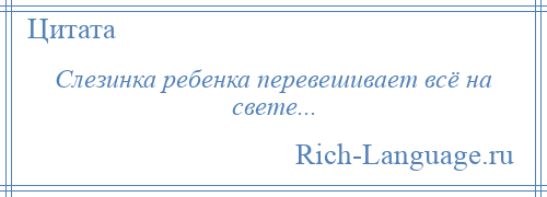 
    Слезинка ребенка перевешивает всё на свете...