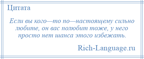 
    Если вы кого—то по—настоящему сильно любите, он вас полюбит тоже, у него просто нет шанса этого избежать.