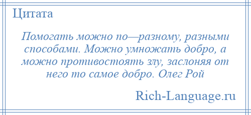 
    Помогать можно по—разному, разными способами. Можно умножать добро, а можно противостоять злу, заслоняя от него то самое добро. Олег Рой
