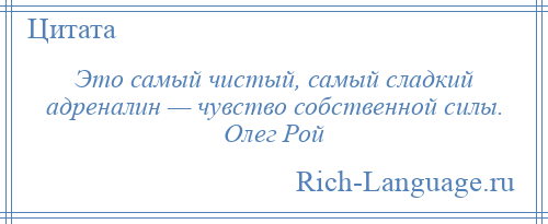 
    Это самый чистый, самый сладкий адреналин — чувство собственной силы. Олег Рой