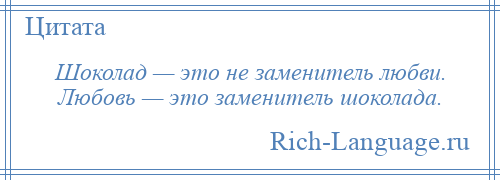 
    Шоколад — это не заменитель любви. Любовь — это заменитель шоколада.