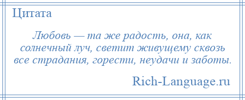 
    Любовь — та же радость, она, как солнечный луч, светит живущему сквозь все страдания, горести, неудачи и заботы.