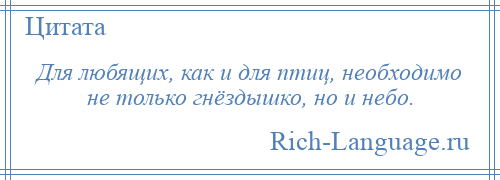 
    Для любящих, как и для птиц, необходимо не только гнёздышко, но и небо.