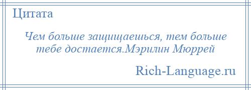 
    Чем больше защищаешься, тем больше тебе достается.Мэрилин Мюррей