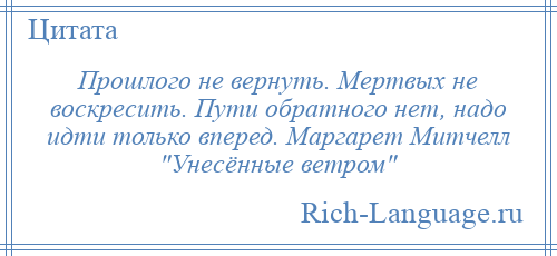 
    Прошлого не вернуть. Мертвых не воскресить. Пути обратного нет, надо идти только вперед. Маргарет Митчелл Унесённые ветром 