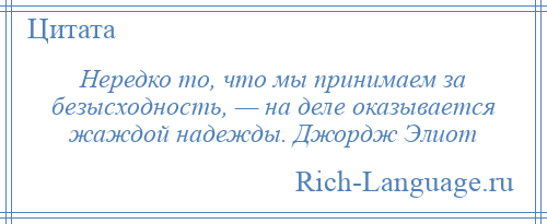 
    Нередко то, что мы принимаем за безысходность, — на деле оказывается жаждой надежды. Джордж Элиот