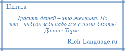 
    Травить детей – это жестоко. Но что—нибудь ведь надо же с ними делать! Даниил Хармс