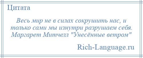 
    Весь мир не в силах сокрушить нас, и только сами мы изнутри разрушаем себя. Маргарет Митчелл Унесённые ветром 