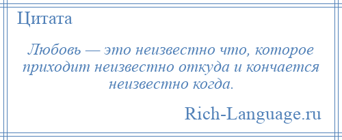 
    Любовь — это неизвестно что, которое приходит неизвестно откуда и кончается неизвестно когда.