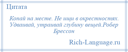 
    Копай на месте. Не ищи в окрестностях. Удваивай, утраивай глубину вещей.Робер Брессон