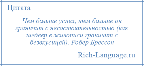 
    Чем больше успех, тем больше он граничит с несостоятельностью (как шедевр в живописи граничит с безвкусицей). Робер Брессон