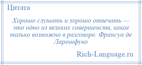 
    Хорошо слушать и хорошо отвечать — это одно из великих совершенств, какое только возможно в разговоре. Франсуа де Ларошфуко