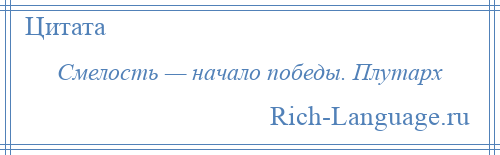 
    Смелость — начало победы. Плутарх