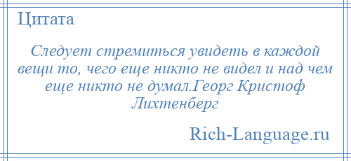 
    Следует стремиться увидеть в каждой вещи то, чего еще никто не видел и над чем еще никто не думал.Георг Кристоф Лихтенберг