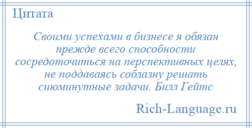 
    Своими успехами в бизнесе я обязан прежде всего способности сосредоточиться на перспективных целях, не поддаваясь соблазну решать сиюминутные задачи. Билл Гейтс