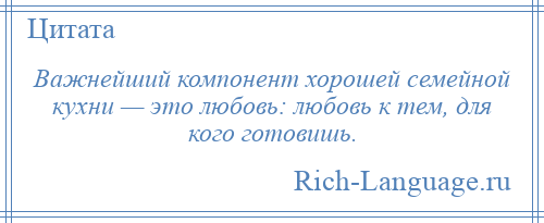 
    Важнейший компонент хорошей семейной кухни — это любовь: любовь к тем, для кого готовишь.
