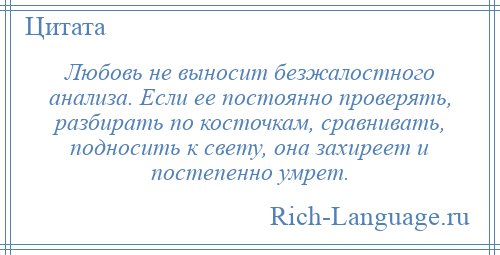 
    Любовь не выносит безжалостного анализа. Если ее постоянно проверять, разбирать по косточкам, сравнивать, подносить к свету, она захиреет и постепенно умрет.