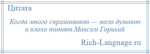 
    Когда много спрашивают — мало думают и плохо помнят.Максим Горький