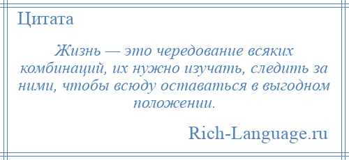 
    Жизнь — это чередование всяких комбинаций, их нужно изучать, следить за ними, чтобы всюду оставаться в выгодном положении.