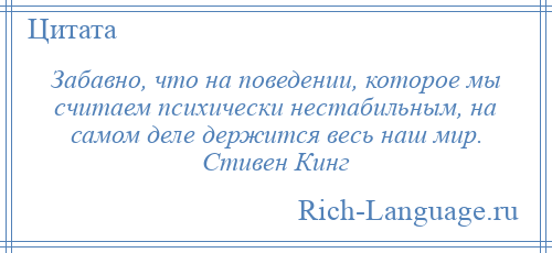 
    Забавно, что на поведении, которое мы считаем психически нестабильным, на самом деле держится весь наш мир. Стивен Кинг