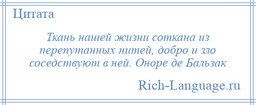 
    Ткань нашей жизни соткана из перепутанных нитей, добро и зло соседствуют в ней. Оноре де Бальзак