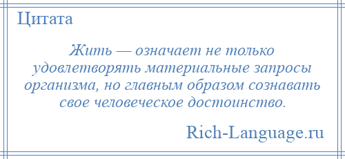
    Жить — означает не только удовлетворять материальные запросы организма, но главным образом сознавать свое человеческое достоинство.