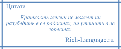 
    Краткость жизни не может ни разубедить в ее радостях, ни утешить в ее горестях.