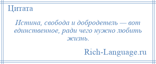 
    Истина, свобода и добродетель — вот единственное, ради чего нужно любить жизнь.