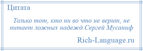 
    Только тот, кто ни во что не верит, не питает ложных надежд.Сергей Мусаниф