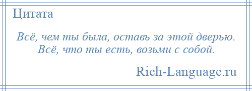 
    Всё, чем ты была, оставь за этой дверью. Всё, что ты есть, возьми с собой.