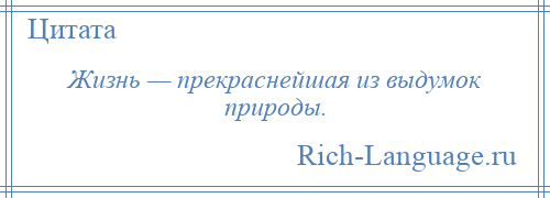 
    Жизнь — прекраснейшая из выдумок природы.