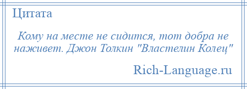 
    Кому на месте не сидится, тот добра не наживет. Джон Толкин Властелин Колец 